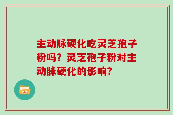 主动脉硬化吃灵芝孢子粉吗？灵芝孢子粉对主动脉硬化的影响？