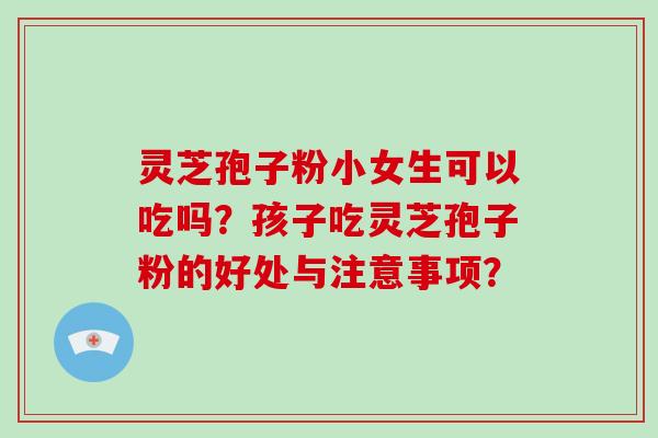 灵芝孢子粉小女生可以吃吗？孩子吃灵芝孢子粉的好处与注意事项？