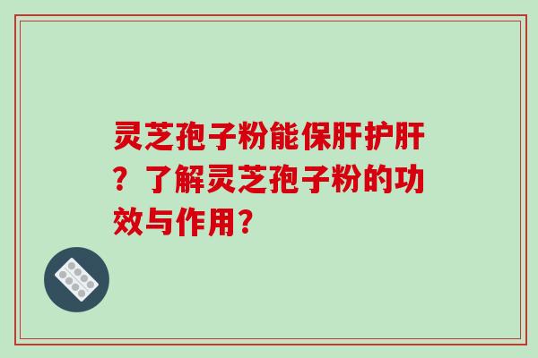 灵芝孢子粉能保肝护肝？了解灵芝孢子粉的功效与作用？