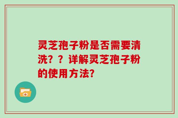 灵芝孢子粉是否需要清洗？？详解灵芝孢子粉的使用方法？