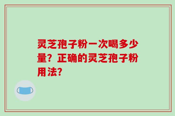 灵芝孢子粉一次喝多少量?正确的灵芝孢子粉用法?