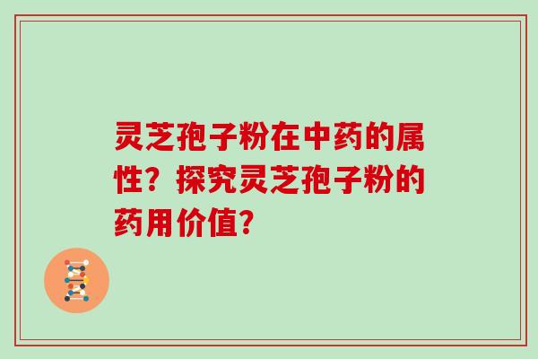 灵芝孢子粉在中药的属性？探究灵芝孢子粉的药用价值？