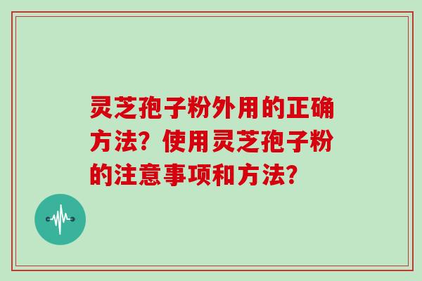 灵芝孢子粉外用的正确方法？使用灵芝孢子粉的注意事项和方法？