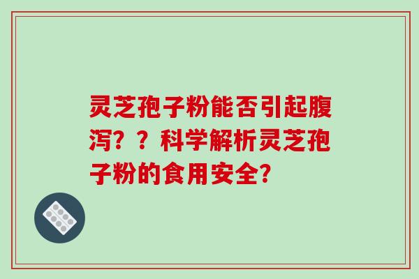 灵芝孢子粉能否引起腹泻？？科学解析灵芝孢子粉的食用安全？