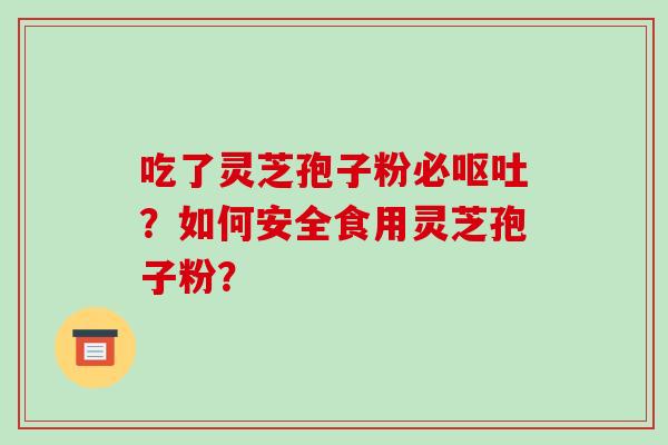 吃了灵芝孢子粉必呕吐？如何安全食用灵芝孢子粉？