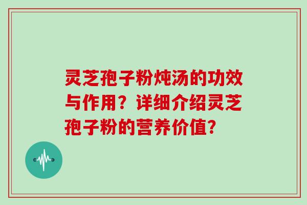 灵芝孢子粉炖汤的功效与作用？详细介绍灵芝孢子粉的营养价值？