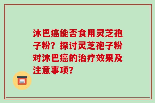 沐巴癌能否食用灵芝孢子粉？探讨灵芝孢子粉对沐巴癌的治疗效果及注意事项？