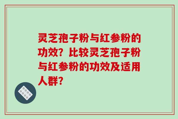 灵芝孢子粉与红参粉的功效？比较灵芝孢子粉与红参粉的功效及适用人群？