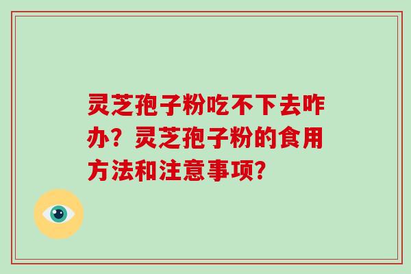 灵芝孢子粉吃不下去咋办?灵芝孢子粉的食用方法和注意事项?