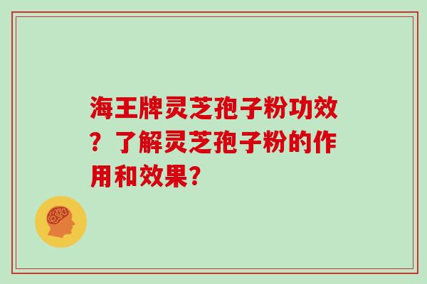 海王牌灵芝孢子粉功效？了解灵芝孢子粉的作用和效果？