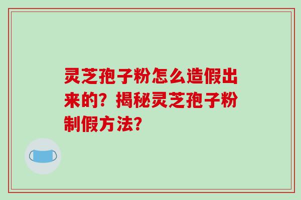 灵芝孢子粉怎么造假出来的？揭秘灵芝孢子粉制假方法？