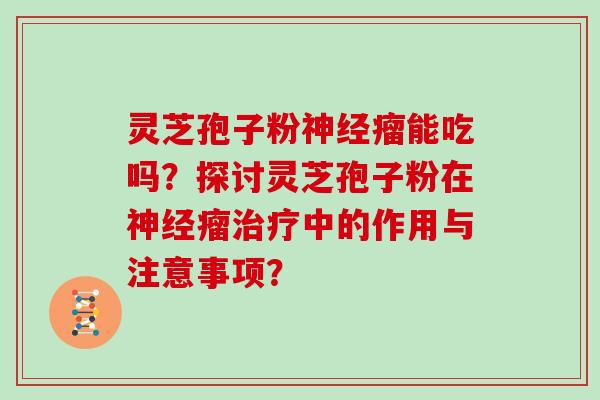 灵芝孢子粉神经瘤能吃吗？探讨灵芝孢子粉在神经瘤治疗中的作用与注意事项？