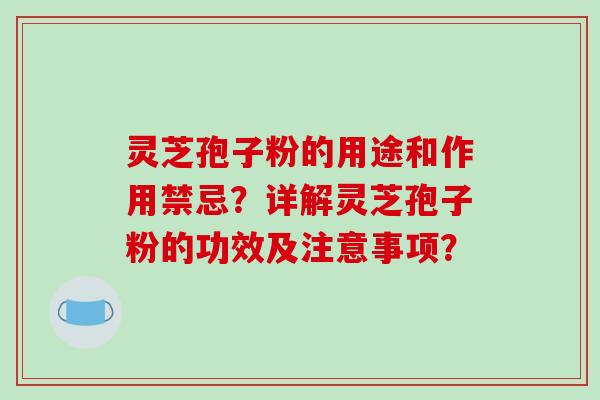 灵芝孢子粉的用途和作用禁忌?详解灵芝孢子粉的功效及注意事项?