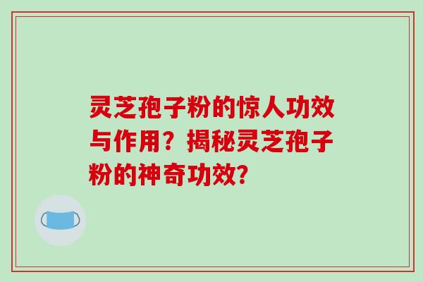 灵芝孢子粉的惊人功效与作用？揭秘灵芝孢子粉的神奇功效？