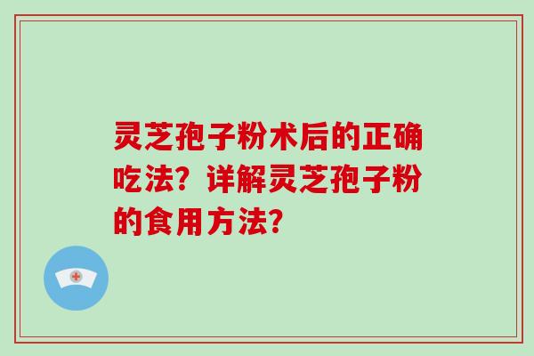 灵芝孢子粉术后的正确吃法？详解灵芝孢子粉的食用方法？