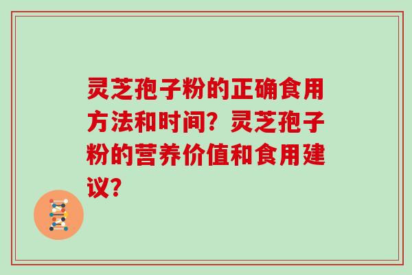 灵芝孢子粉的正确食用方法和时间？灵芝孢子粉的营养价值和食用建议？