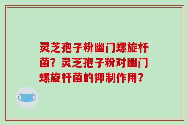 灵芝孢子粉幽门螺旋杆菌?灵芝孢子粉对幽门螺旋杆菌的抑制作用?