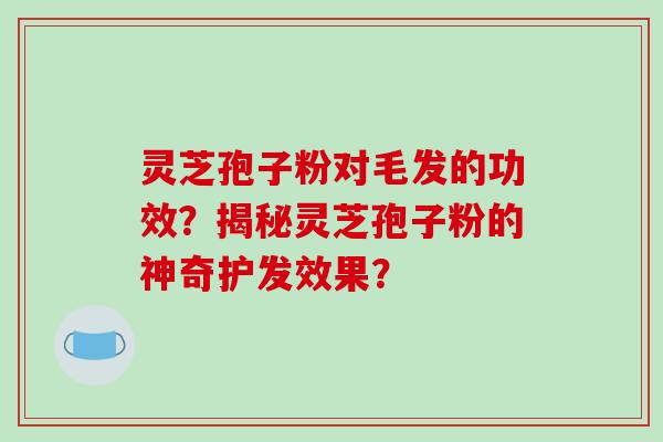灵芝孢子粉对毛发的功效？揭秘灵芝孢子粉的神奇护发效果？