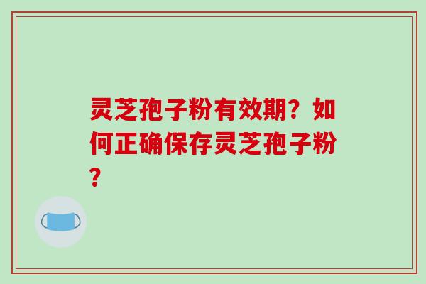 灵芝孢子粉有效期?如何正确保存灵芝孢子粉?