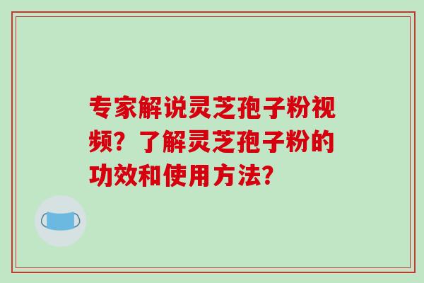 专家解说灵芝孢子粉视频？了解灵芝孢子粉的功效和使用方法？