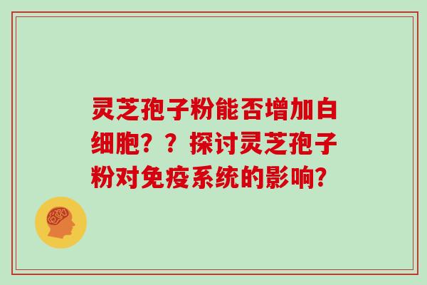 灵芝孢子粉能否增加白细胞？？探讨灵芝孢子粉对免疫系统的影响？