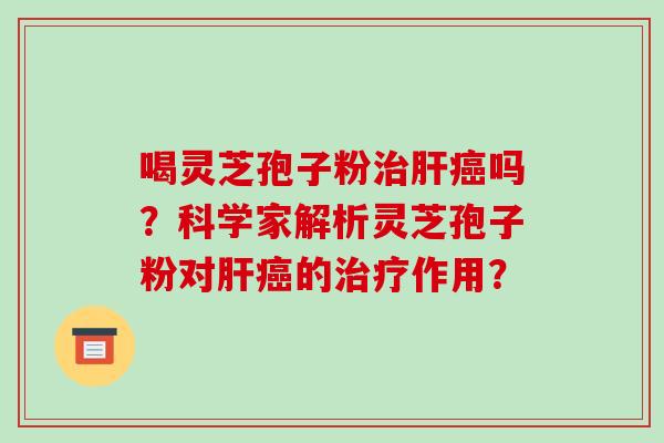 喝灵芝孢子粉治肝癌吗？科学家解析灵芝孢子粉对肝癌的治疗作用？