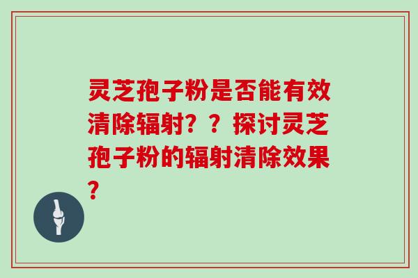 灵芝孢子粉是否能有效清除辐射？？探讨灵芝孢子粉的辐射清除效果？