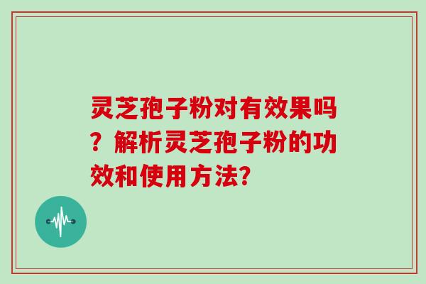 灵芝孢子粉对有效果吗？解析灵芝孢子粉的功效和使用方法？