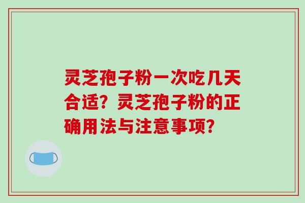 灵芝孢子粉一次吃几天合适？灵芝孢子粉的正确用法与注意事项？