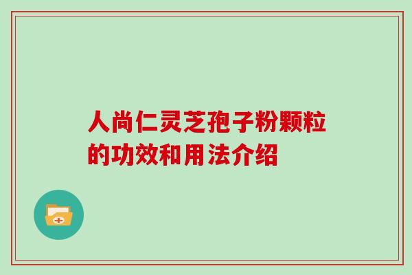 人尚仁灵芝孢子粉颗粒的功效和用法介绍