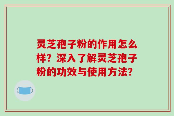 灵芝孢子粉的作用怎么样？深入了解灵芝孢子粉的功效与使用方法？