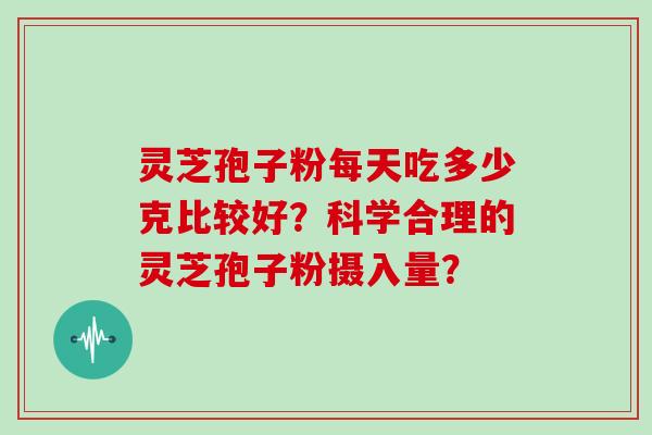 灵芝孢子粉每天吃多少克比较好？科学合理的灵芝孢子粉摄入量？