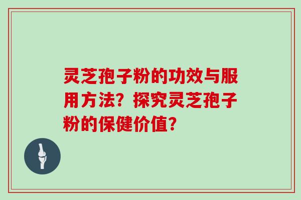 灵芝孢子粉的功效与服用方法？探究灵芝孢子粉的保健价值？