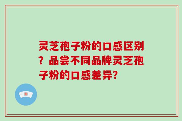 灵芝孢子粉的口感区别？品尝不同品牌灵芝孢子粉的口感差异？