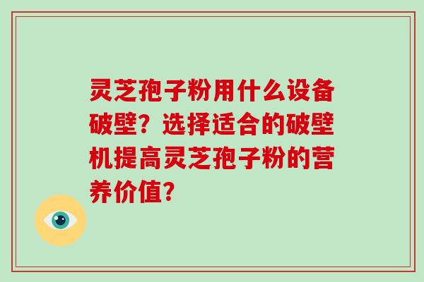 灵芝孢子粉用什么设备破壁？选择适合的破壁机提高灵芝孢子粉的营养价值？