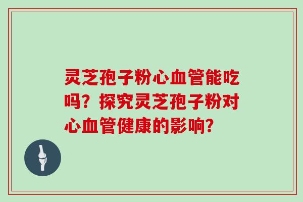 灵芝孢子粉心血管能吃吗？探究灵芝孢子粉对心血管健康的影响？