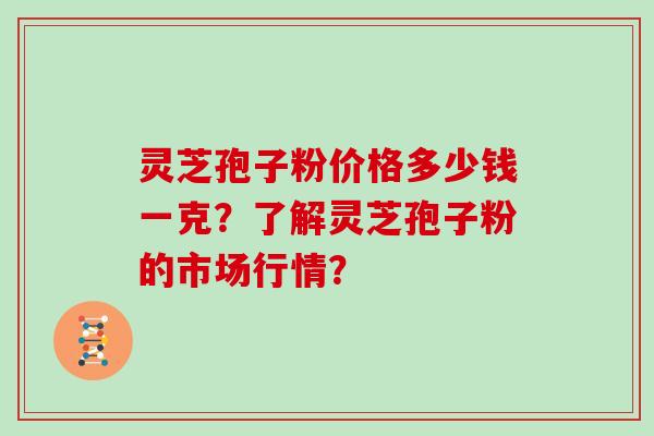 灵芝孢子粉价格多少钱一克？了解灵芝孢子粉的市场行情？