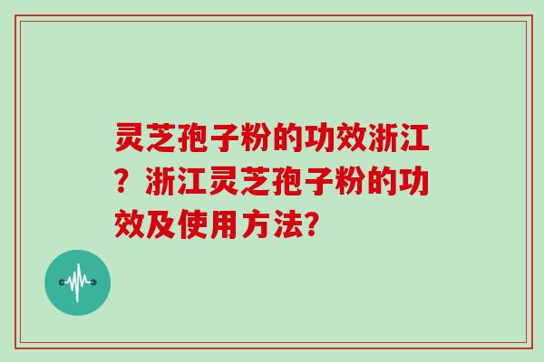 灵芝孢子粉的功效浙江？浙江灵芝孢子粉的功效及使用方法？