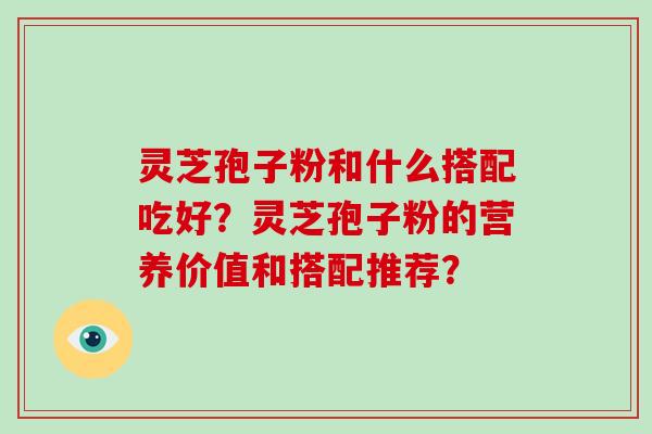 灵芝孢子粉和什么搭配吃好？灵芝孢子粉的营养价值和搭配推荐？