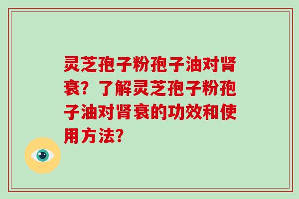 灵芝孢子粉孢子油对肾衰?了解灵芝孢子粉孢子油对肾衰的功效和使用方法?