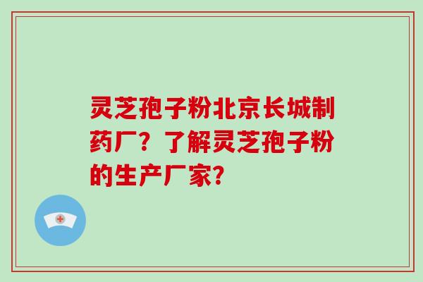 灵芝孢子粉北京长城制药厂？了解灵芝孢子粉的生产厂家？