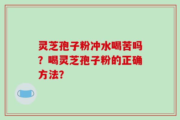 灵芝孢子粉冲水喝苦吗？喝灵芝孢子粉的正确方法？