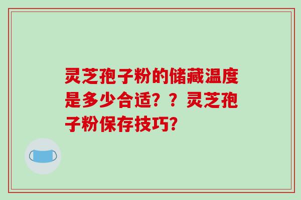 灵芝孢子粉的储藏温度是多少合适？？灵芝孢子粉保存技巧？