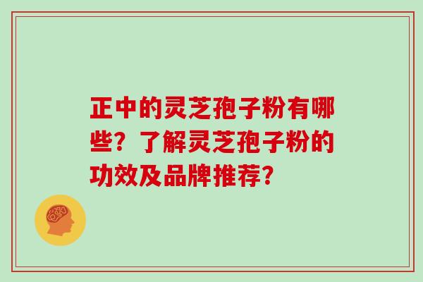 正中的灵芝孢子粉有哪些？了解灵芝孢子粉的功效及品牌推荐？