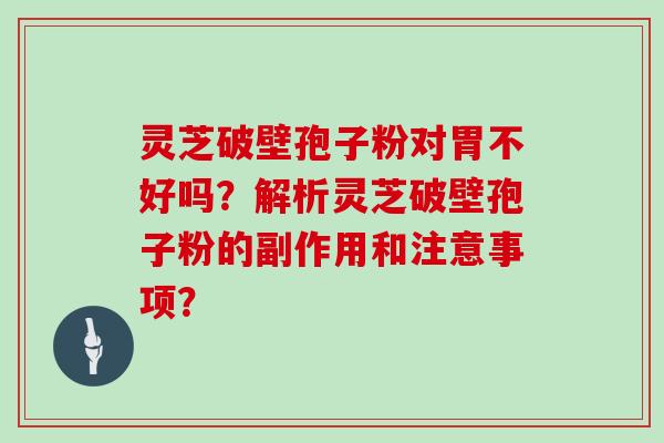 灵芝破壁孢子粉对胃不好吗？解析灵芝破壁孢子粉的副作用和注意事项？