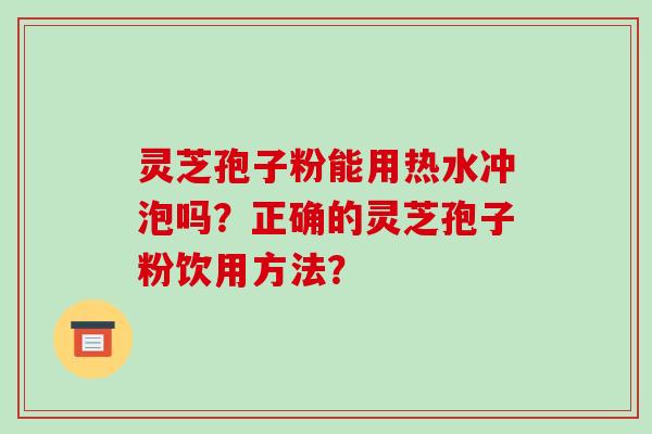 灵芝孢子粉能用热水冲泡吗？正确的灵芝孢子粉饮用方法？