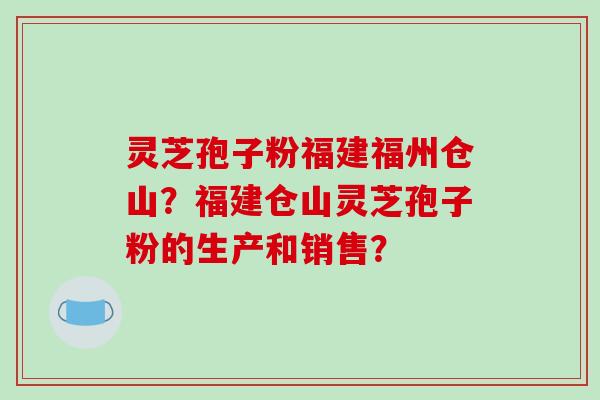 灵芝孢子粉福建福州仓山？福建仓山灵芝孢子粉的生产和销售？