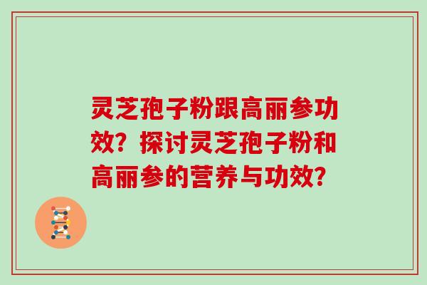 灵芝孢子粉跟高丽参功效？探讨灵芝孢子粉和高丽参的营养与功效？