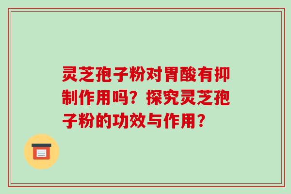 灵芝孢子粉对胃酸有抑制作用吗？探究灵芝孢子粉的功效与作用？