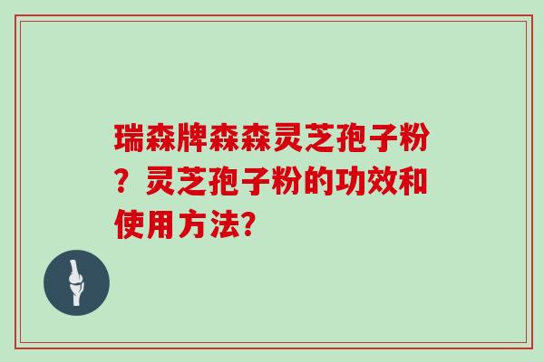 瑞森牌森森灵芝孢子粉？灵芝孢子粉的功效和使用方法？